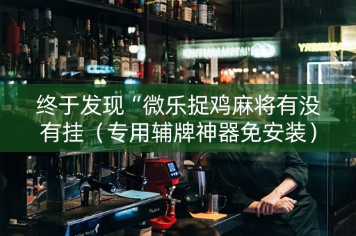 终于发现“微乐捉鸡麻将有没有挂（专用辅牌神器免安装）