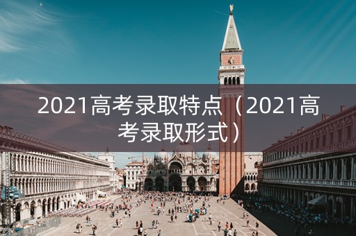 2021高考录取特点（2021高考录取形式）