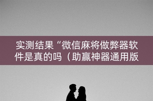 实测结果“微信麻将做弊器软件是真的吗（助赢神器通用版）