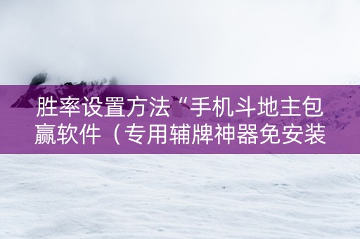 胜率设置方法“手机斗地主包赢软件（专用辅牌神器免安装）