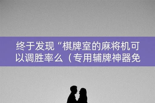 终于发现“棋牌室的麻将机可以调胜率么（专用辅牌神器免安装）