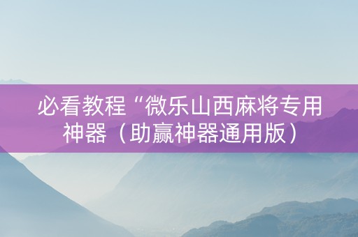 必看教程“微乐山西麻将专用神器（助赢神器通用版）
