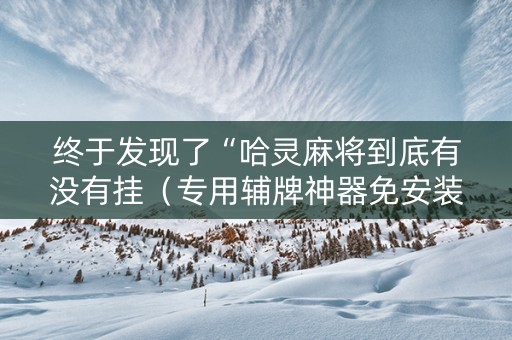 终于发现了“哈灵麻将到底有没有挂（专用辅牌神器免安装）
