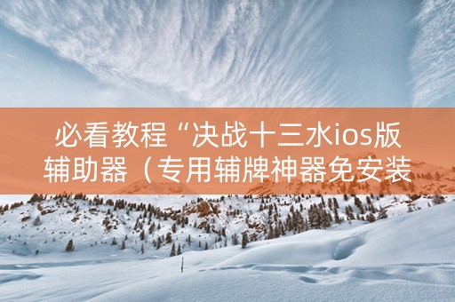 必看教程“决战十三水ios版辅助器（专用辅牌神器免安装）