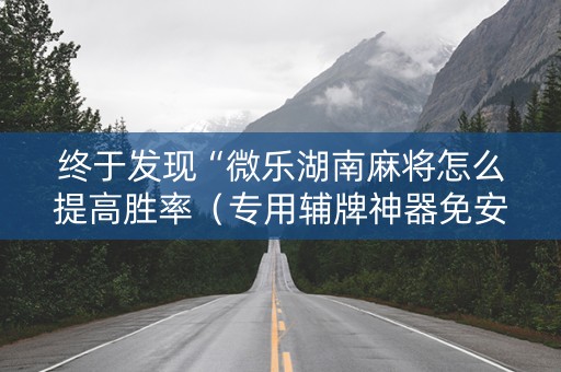终于发现“微乐湖南麻将怎么提高胜率（专用辅牌神器免安装）