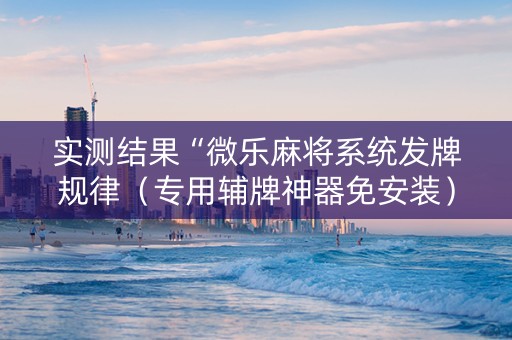 实测结果“微乐麻将系统发牌规律（专用辅牌神器免安装）