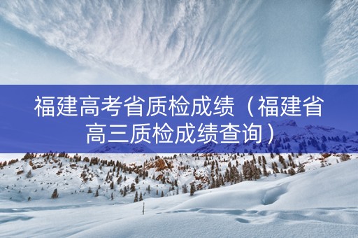 福建高考省质检成绩（福建省高三质检成绩查询）