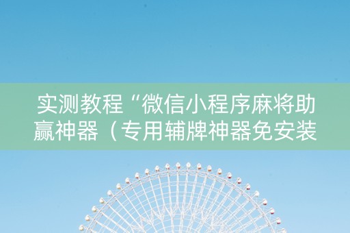 实测教程“微信小程序麻将助赢神器（专用辅牌神器免安装）
