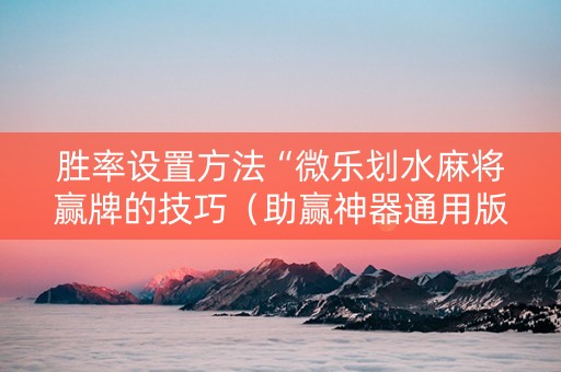 胜率设置方法“微乐划水麻将赢牌的技巧（助赢神器通用版）