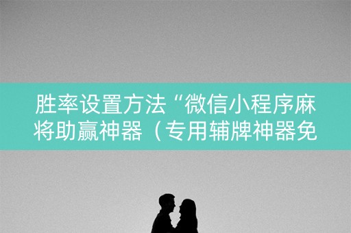 胜率设置方法“微信小程序麻将助赢神器（专用辅牌神器免安装）
