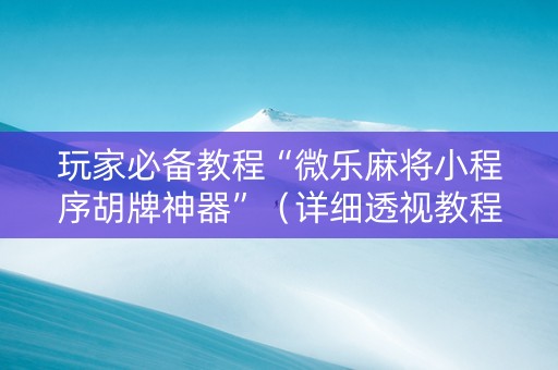 玩家必备教程“微乐麻将小程序胡牌神器”（详细透视教程）-哔哩哔哩