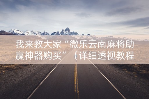 我来教大家“微乐云南麻将助赢神器购买”（详细透视教程）-哔哩哔哩