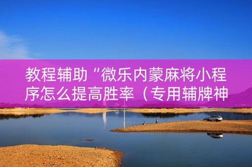 教程辅助“微乐内蒙麻将小程序怎么提高胜率（专用辅牌神器免安装）