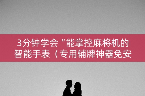 3分钟学会“能掌控麻将机的智能手表（专用辅牌神器免安装）