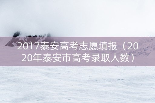 2017泰安高考志愿填报（2020年泰安市高考录取人数）