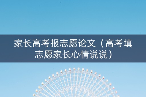 家长高考报志愿论文（高考填志愿家长心情说说）