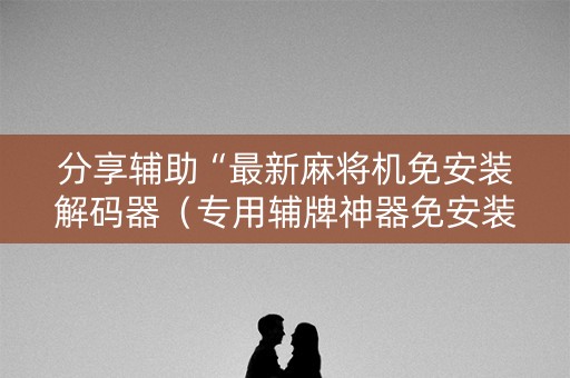 分享辅助“最新麻将机免安装解码器（专用辅牌神器免安装）