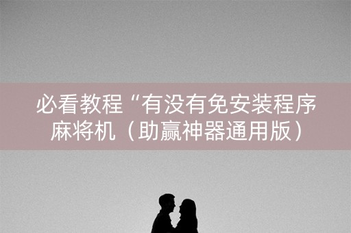 必看教程“有没有免安装程序麻将机（助赢神器通用版）