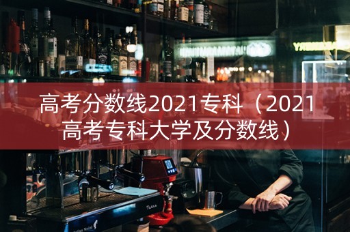高考分数线2021专科（2021高考专科大学及分数线）