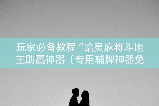 玩家必备教程“哈灵麻将斗地主助赢神器（专用辅牌神器免安装）