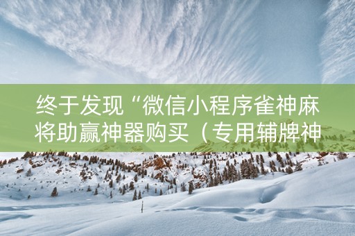 终于发现“微信小程序雀神麻将助赢神器购买（专用辅牌神器免安装）
