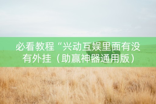 必看教程“兴动互娱里面有没有外挂（助赢神器通用版）