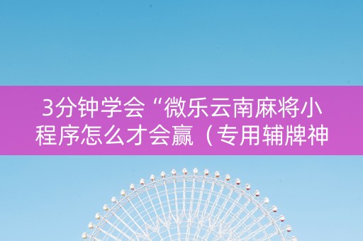 3分钟学会“微乐云南麻将小程序怎么才会赢（专用辅牌神器免安装）