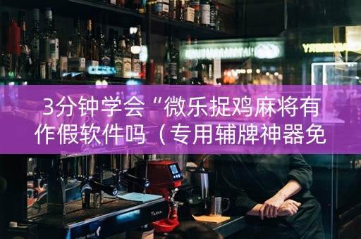 3分钟学会“微乐捉鸡麻将有作假软件吗（专用辅牌神器免安装）