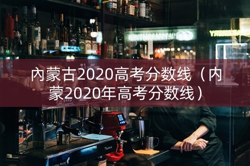 內蒙古2020高考分数线（内蒙2020年高考分数线）