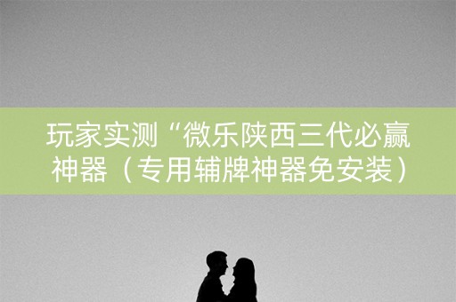 玩家实测“微乐陕西三代必赢神器（专用辅牌神器免安装）