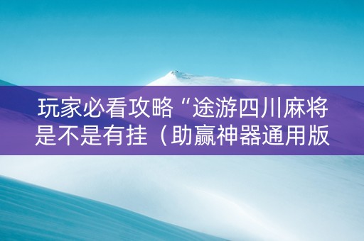 玩家必看攻略“途游四川麻将是不是有挂（助赢神器通用版）