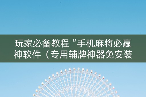 玩家必备教程“手机麻将必赢神软件（专用辅牌神器免安装）