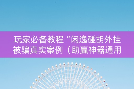 玩家必备教程“闲逸碰胡外挂被骗真实案例（助赢神器通用版）