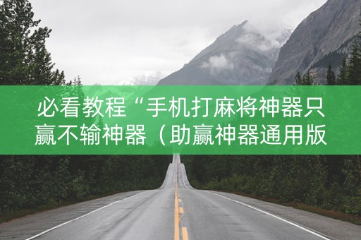 必看教程“手机打麻将神器只赢不输神器（助赢神器通用版）