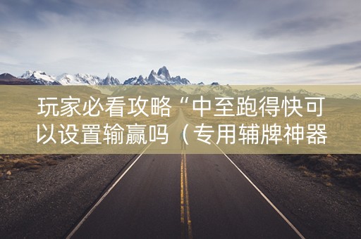 玩家必看攻略“中至跑得快可以设置输赢吗（专用辅牌神器免安装）