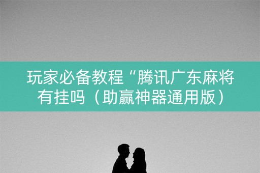 玩家必备教程“腾讯广东麻将有挂吗（助赢神器通用版）