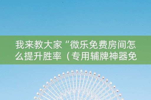 我来教大家“微乐免费房间怎么提升胜率（专用辅牌神器免安装）