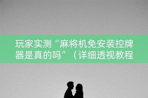 玩家实测“麻将机免安装控牌器是真的吗”（详细透视教程）-哔哩哔哩