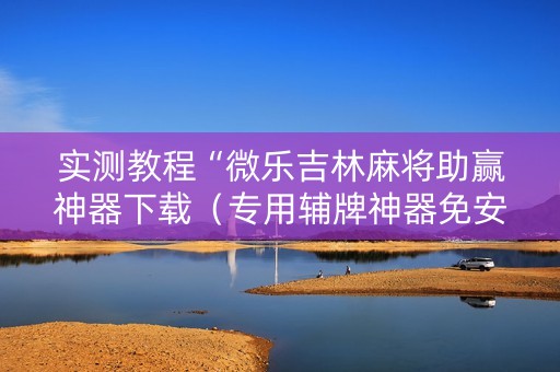 实测教程“微乐吉林麻将助赢神器下载（专用辅牌神器免安装）
