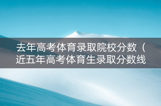 去年高考体育录取院校分数（近五年高考体育生录取分数线）
