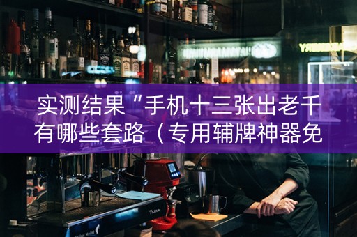 实测结果“手机十三张出老千有哪些套路（专用辅牌神器免安装）
