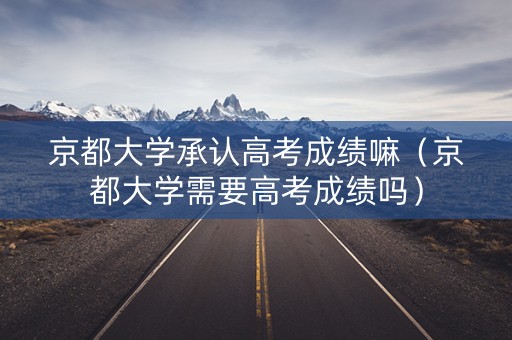 京都大学承认高考成绩嘛（京都大学需要高考成绩吗）