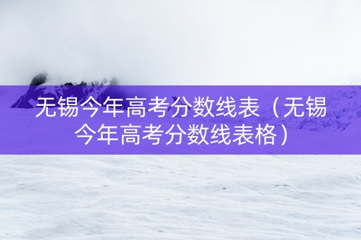 无锡今年高考分数线表（无锡今年高考分数线表格）