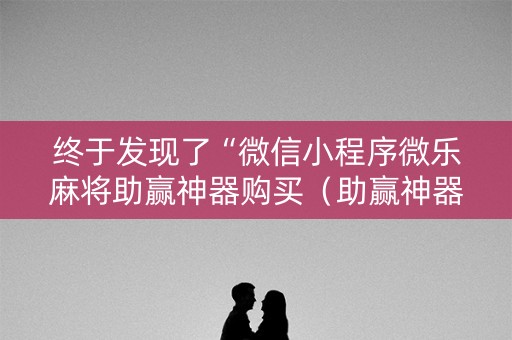 终于发现了“微信小程序微乐麻将助赢神器购买（助赢神器通用版）