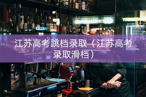 江苏高考跳档录取（江苏高考录取滑档）