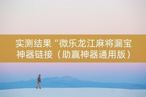 实测结果“微乐龙江麻将漏宝神器链接（助赢神器通用版）