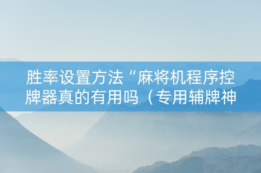 胜率设置方法“麻将机程序控牌器真的有用吗（专用辅牌神器免安装）