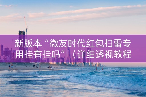 新版本“微友时代红包扫雷专用挂有挂吗”（详细透视教程）-哔哩哔哩