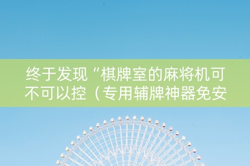 终于发现“棋牌室的麻将机可不可以控（专用辅牌神器免安装）