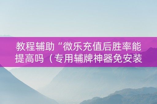 教程辅助“微乐充值后胜率能提高吗（专用辅牌神器免安装）
